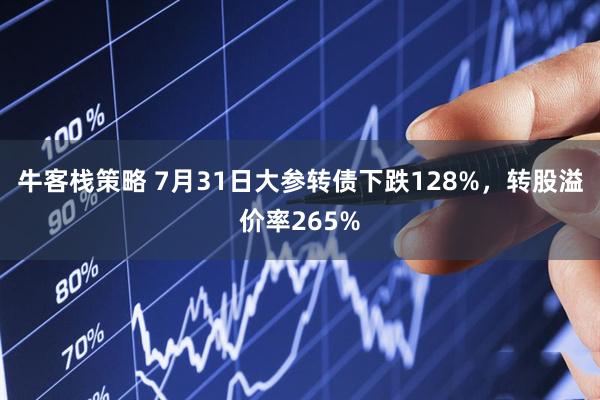 牛客栈策略 7月31日大参转债下跌128%，转股溢价率265%
