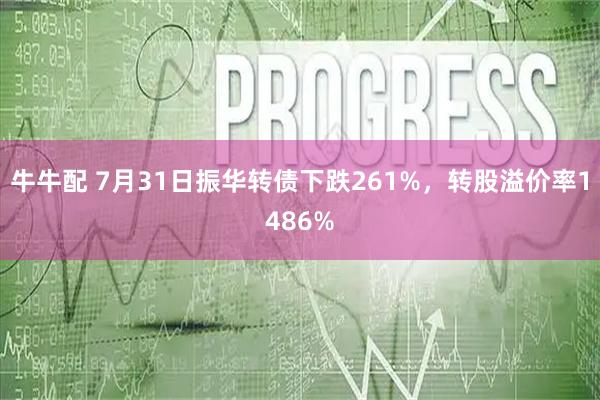牛牛配 7月31日振华转债下跌261%,转股溢价率1486%