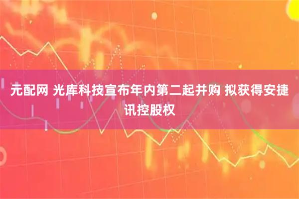 元配网 光库科技宣布年内第二起并购 拟获得安捷讯控股权