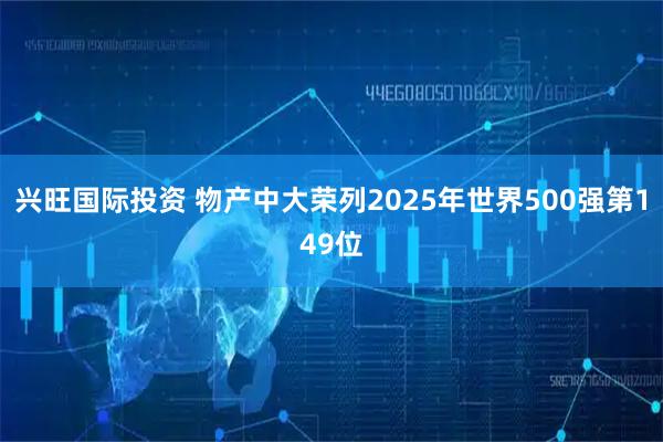 兴旺国际投资 物产中大荣列2025年世界500强第149位