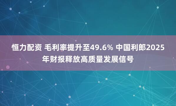 恒力配资 毛利率提升至49.6% 中国利郎2025年财报释放高质量发展信号