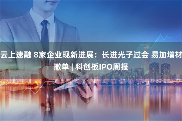 云上速融 8家企业现新进展：长进光子过会 易加增材撤单 | 科创板IPO周报
