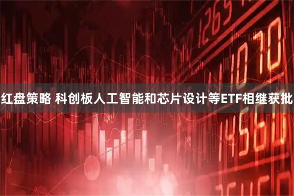 红盘策略 科创板人工智能和芯片设计等ETF相继获批