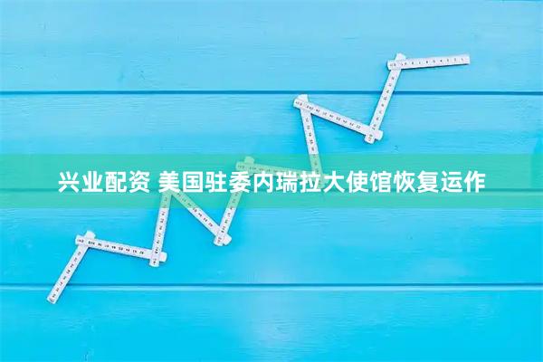 兴业配资 美国驻委内瑞拉大使馆恢复运作