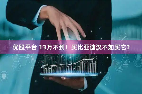 优股平台 13万不到！买比亚迪汉不如买它？