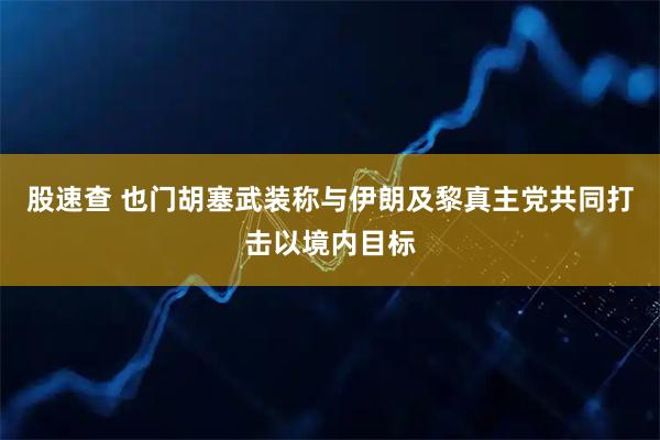 股速查 也门胡塞武装称与伊朗及黎真主党共同打击以境内目标
