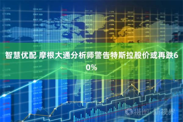 智慧优配 摩根大通分析师警告特斯拉股价或再跌60%