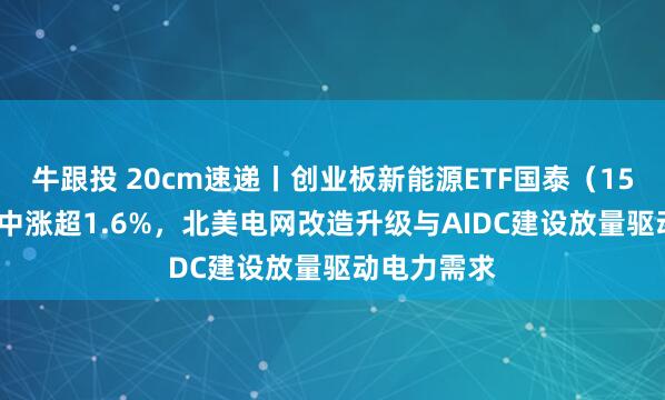 牛跟投 20cm速递丨创业板新能源ETF国泰（159387）盘中涨超1.6%，北美电网改造升级与AIDC建设放量驱动电力需求