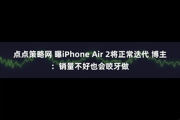 点点策略网 曝iPhone Air 2将正常迭代 博主：销量不好也会咬牙做