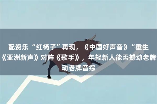 配资乐 “红椅子”再现,《中国好声音》“重生”?《亚洲新声》对阵《歌手》,年轻新人能否撼动老牌音综