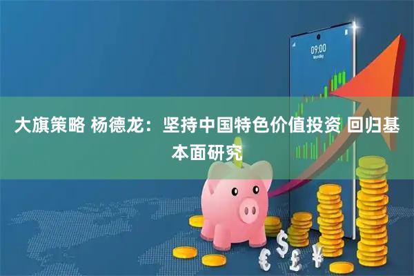 大旗策略 杨德龙:坚持中国特色价值投资 回归基本面研究