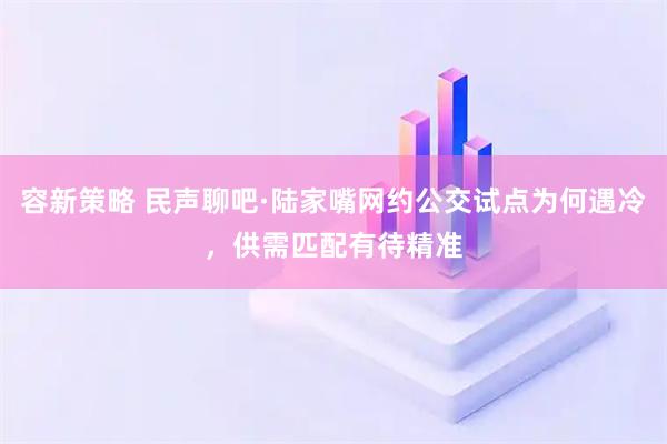 容新策略 民声聊吧·陆家嘴网约公交试点为何遇冷，供需匹配有待精准