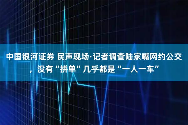 中国银河证券 民声现场·记者调查陆家嘴网约公交，没有“拼单”几乎都是“一人一车”